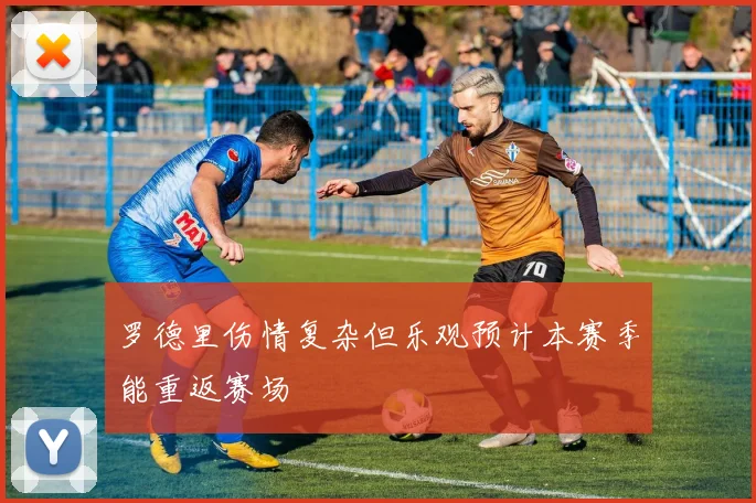 罗德里伤情复杂但乐观预计本赛季能重返赛场