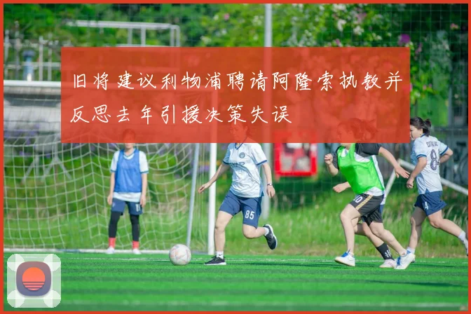 旧将建议利物浦聘请阿隆索执教并反思去年引援决策失误