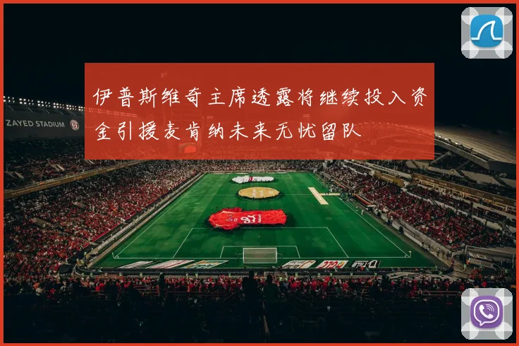 伊普斯维奇主席透露将继续投入资金引援麦肯纳未来无忧留队