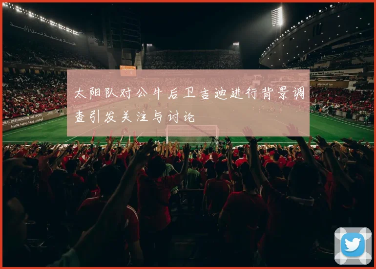 太阳队对公牛后卫吉迪进行背景调查引发关注与讨论