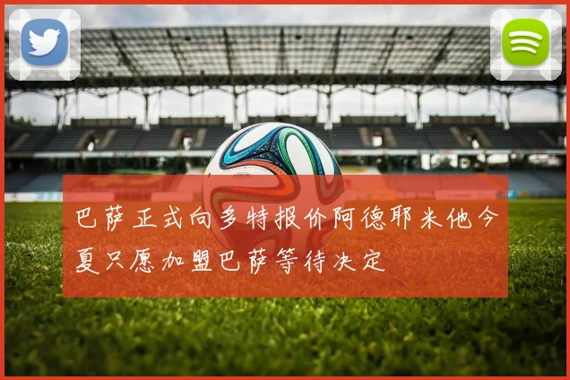巴萨正式向多特报价阿德耶米他今夏只愿加盟巴萨等待决定