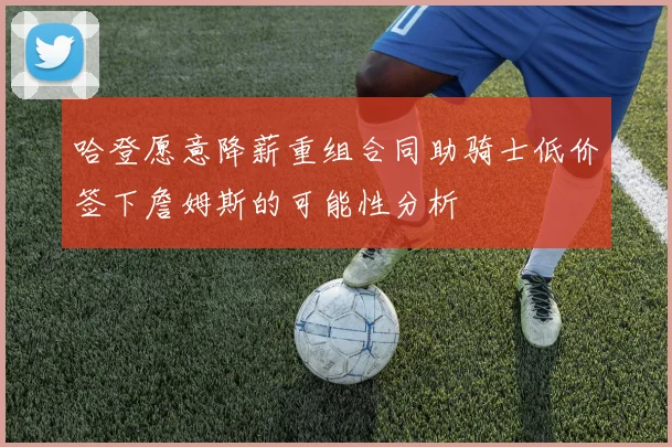 哈登愿意降薪重组合同助骑士低价签下詹姆斯的可能性分析