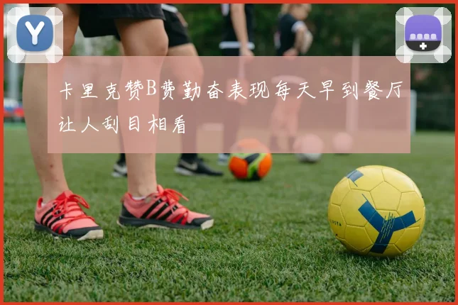 卡里克赞B费勤奋表现每天早到餐厅让人刮目相看