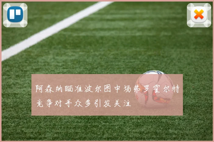 阿森纳瞄准波尔图中场弗罗霍尔特竞争对手众多引发关注