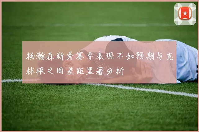 杨瀚森新秀赛季表现不如预期与克林根之间差距显著分析