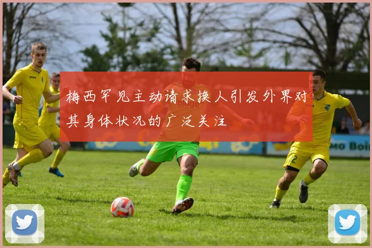 梅西罕见主动请求换人引发外界对其身体状况的广泛关注