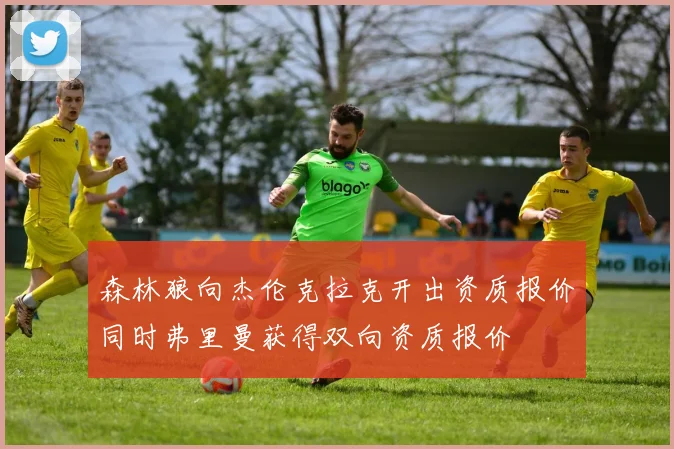 森林狼向杰伦克拉克开出资质报价同时弗里曼获得双向资质报价