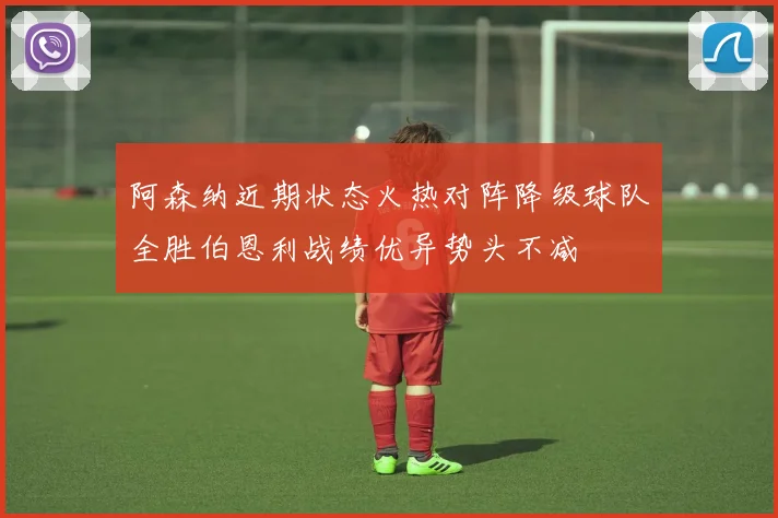 阿森纳近期状态火热对阵降级球队全胜伯恩利战绩优异势头不减