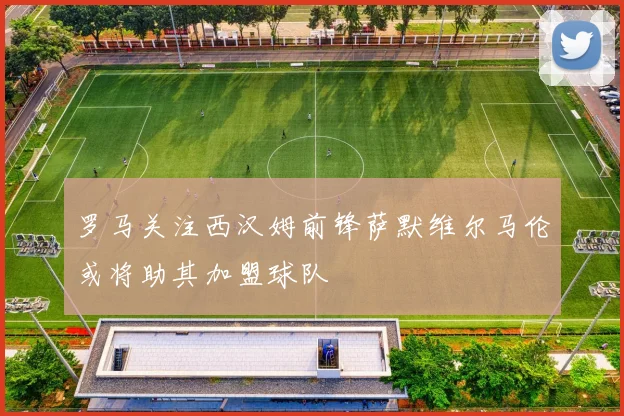 罗马关注西汉姆前锋萨默维尔马伦或将助其加盟球队