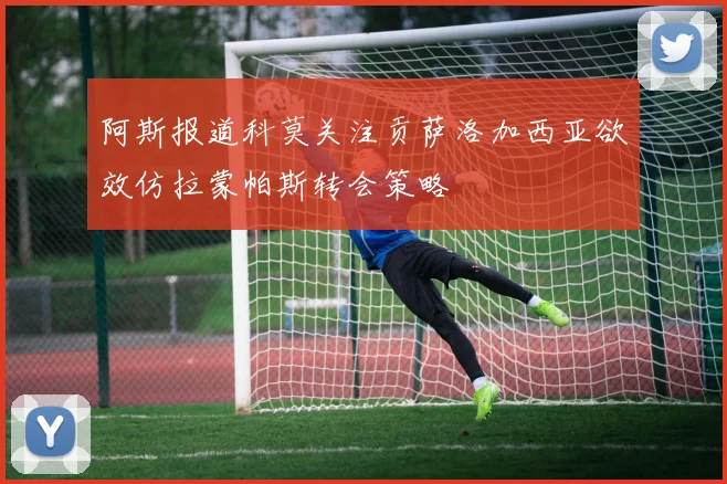 阿斯报道科莫关注贡萨洛加西亚欲效仿拉蒙帕斯转会策略