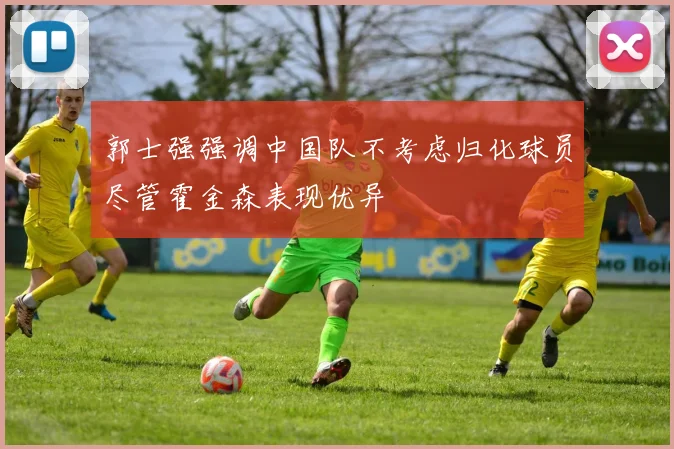 郭士强强调中国队不考虑归化球员尽管霍金森表现优异